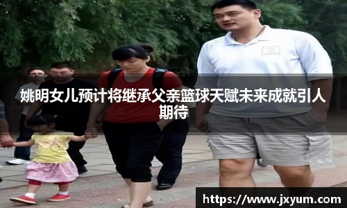 姚明女儿预计将继承父亲篮球天赋未来成就引人期待