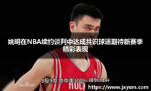 姚明在NBA续约谈判中达成共识球迷期待新赛季精彩表现