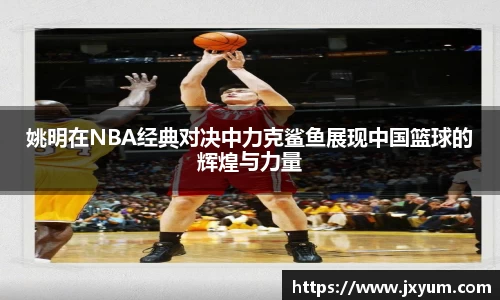 姚明在NBA经典对决中力克鲨鱼展现中国篮球的辉煌与力量
