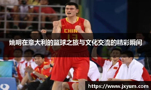 姚明在意大利的篮球之旅与文化交流的精彩瞬间