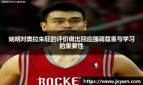 姚明对奥拉朱旺的评价做出回应强调尊重与学习的重要性