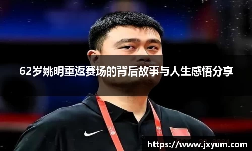62岁姚明重返赛场的背后故事与人生感悟分享