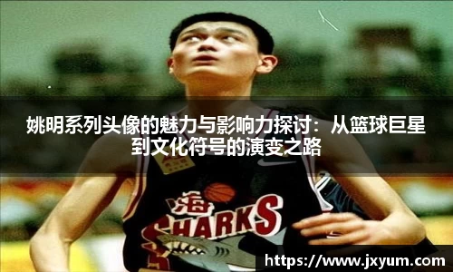 姚明系列头像的魅力与影响力探讨：从篮球巨星到文化符号的演变之路